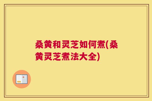 桑黄和灵芝如何煮(桑黄灵芝煮法大全) 桑黄和灵芝如何煮(桑黄灵芝煮法大全)