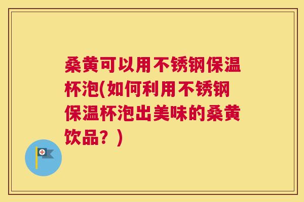 桑黄可以用不锈钢保温杯泡(如何利用不锈钢保温杯泡出美味的桑黄饮品?) 桑黄可以用不锈钢保温杯泡(如何利用不锈钢保温杯泡出美味的桑黄饮品?)