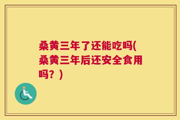 桑黄三年了还能吃吗(桑黄三年后还安全食用吗?) 桑黄三年了还能吃吗(桑黄三年后还安全食用吗?)