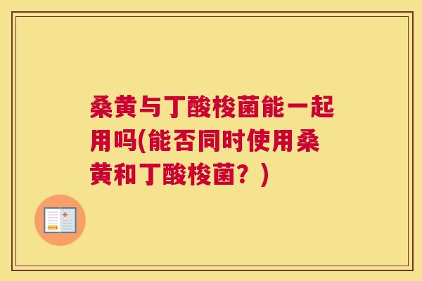 桑黄与丁酸梭菌能一起用吗(能否同时使用桑黄和丁酸梭菌?) 桑黄与丁酸梭菌能一起用吗(能否同时使用桑黄和丁酸梭菌?)