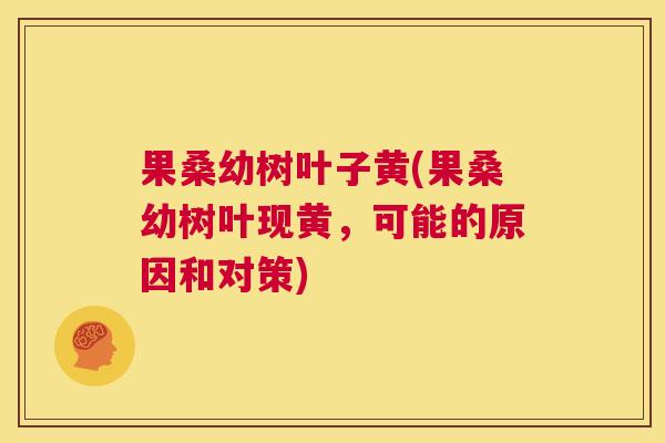 果桑幼树叶子黄(果桑幼树叶现黄,可能的原因和对策) 果桑幼树叶子黄(果桑幼树叶现黄,可能的原因和对策)