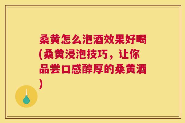 桑黄怎么泡酒效果好喝(桑黄浸泡技巧,让你品尝口感醇厚的桑黄酒) 桑黄怎么泡酒效果好喝(桑黄浸泡技巧,让你品尝口感醇厚的桑黄酒)