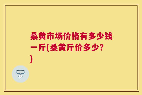 桑黄市场价格有多少钱一斤(桑黄斤价多少?) 桑黄市场价格有多少钱一斤(桑黄斤价多少?)