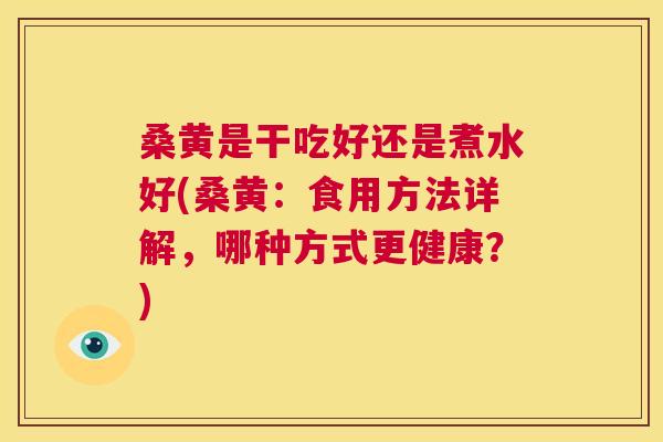桑黄是干吃好还是煮水好(桑黄:食用方法详解,哪种方式更健康?) 桑黄是干吃好还是煮水好(桑黄:食用方法详解,哪种方式更健康?)