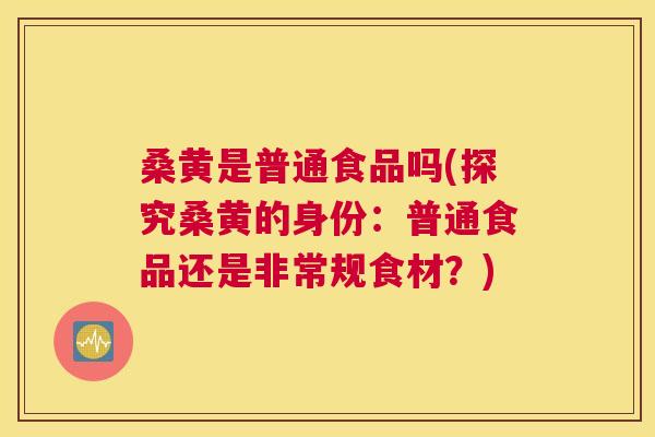 桑黄是普通食品吗(探究桑黄的身份:普通食品还是非常规食材?) 桑黄是普通食品吗(探究桑黄的身份:普通食品还是非常规食材?)