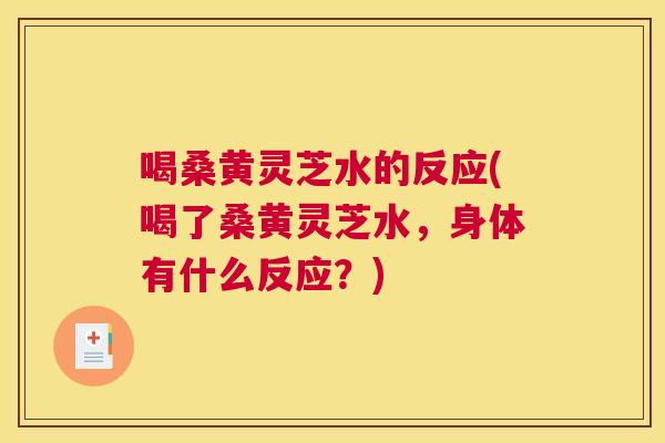 喝桑黄灵芝水的反应(喝了桑黄灵芝水,身体有什么反应?) 喝桑黄灵芝水的反应(喝了桑黄灵芝水,身体有什么反应?)