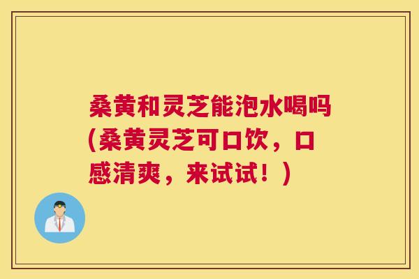 桑黄和灵芝能泡水喝吗(桑黄灵芝可口饮,口感清爽,来试试!) 桑黄和灵芝能泡水喝吗(桑黄灵芝可口饮,口感清爽,来试试!)