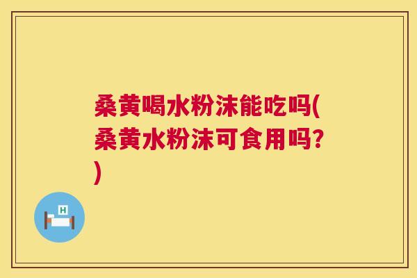 桑黄喝水粉沫能吃吗(桑黄水粉沫可食用吗?) 桑黄喝水粉沫能吃吗(桑黄水粉沫可食用吗?)