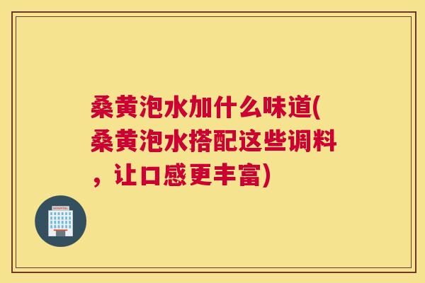 桑黄泡水加什么味道(桑黄泡水搭配这些调料,让口感更丰富) 桑黄泡水加什么味道(桑黄泡水搭配这些调料,让口感更丰富)