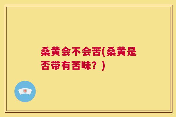 桑黄会不会苦(桑黄是否带有苦味?) 桑黄会不会苦(桑黄是否带有苦味?)