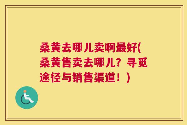 桑黄去哪儿卖啊好(桑黄售卖去哪儿?寻觅途径与销售渠道!) 桑黄去哪儿卖啊好(桑黄售卖去哪儿?寻觅途径与销售渠道!)
