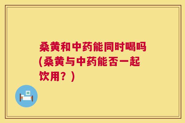 桑黄和能同时喝吗(桑黄与能否一起饮用?) 桑黄和能同时喝吗(桑黄与能否一起饮用?)