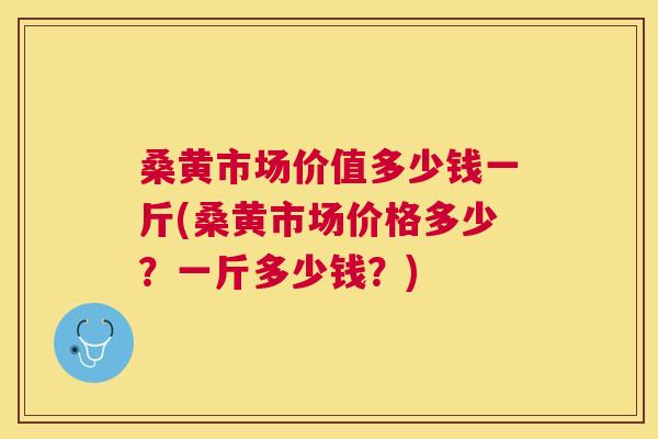 桑黄市场价值多少钱一斤(桑黄市场价格多少?一斤多少钱?) 桑黄市场价值多少钱一斤(桑黄市场价格多少?一斤多少钱?)