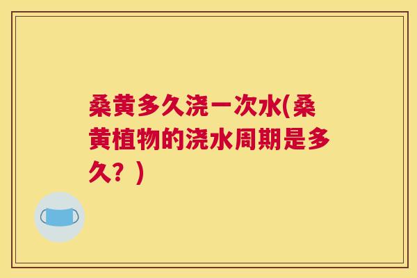 桑黄多久浇一次水(桑黄植物的浇水周期是多久?) 桑黄多久浇一次水(桑黄植物的浇水周期是多久?)