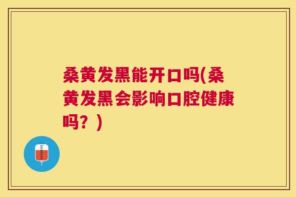 桑黄发黑能开口吗(桑黄发黑会影响口腔健康吗?) 桑黄发黑能开口吗(桑黄发黑会影响口腔健康吗?)