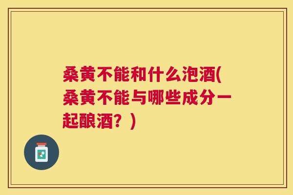 桑黄不能和什么泡酒(桑黄不能与哪些成分一起酿酒?) 桑黄不能和什么泡酒(桑黄不能与哪些成分一起酿酒?)