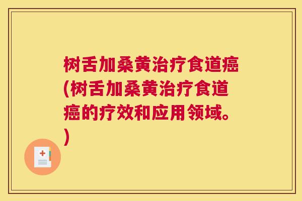 树舌加桑黄食道(树舌加桑黄食道的疗效和应用领域。) 树舌加桑黄食道(树舌加桑黄食道的疗效和应用领域。)