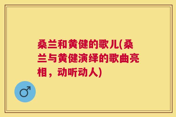 桑兰和黄健的歌儿(桑兰与黄健演绎的歌曲亮相,动听动人) 桑兰和黄健的歌儿(桑兰与黄健演绎的歌曲亮相,动听动人)