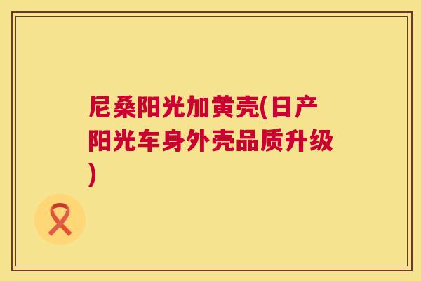 尼桑阳光加黄壳(日产阳光车身外壳品质升级) 尼桑阳光加黄壳(日产阳光车身外壳品质升级)