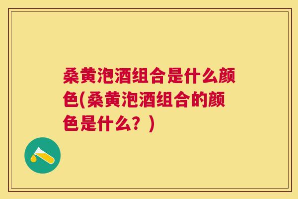 桑黄泡酒组合是什么颜色(桑黄泡酒组合的颜色是什么?) 桑黄泡酒组合是什么颜色(桑黄泡酒组合的颜色是什么?)