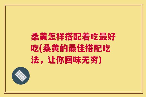 桑黄怎样搭配着吃好吃(桑黄的佳搭配吃法,让你回味无穷) 桑黄怎样搭配着吃好吃(桑黄的佳搭配吃法,让你回味无穷)