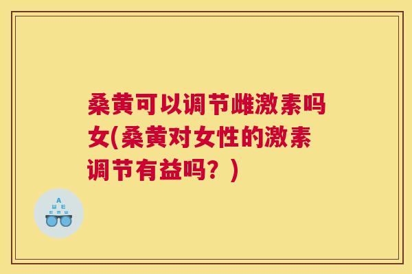 桑黄可以调节雌激素吗女(桑黄对女性的激素调节有益吗?) 桑黄可以调节雌激素吗女(桑黄对女性的激素调节有益吗?)