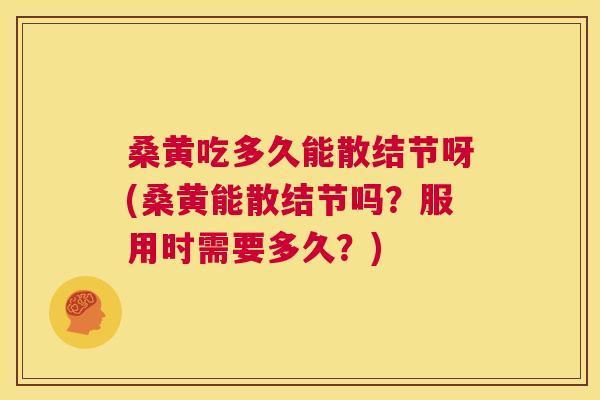 桑黄吃多久能散结节呀(桑黄能散结节吗？服用时需要多久？)