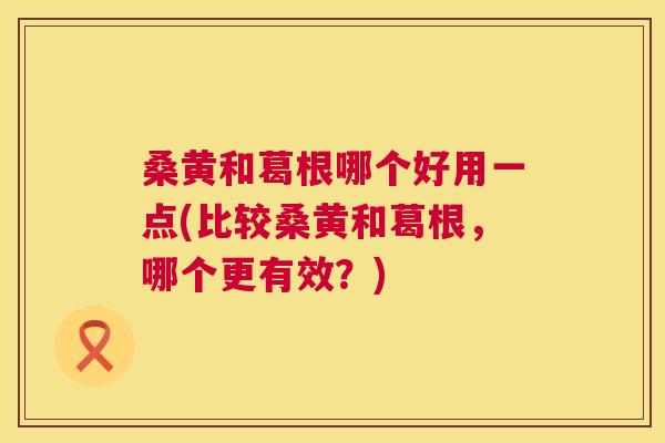 桑黄和葛根哪个好用一点(比较桑黄和葛根,哪个更有效?) 桑黄和葛根哪个好用一点(比较桑黄和葛根,哪个更有效?)