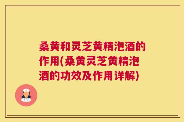 桑黄和灵芝黄精泡酒的作用(桑黄灵芝黄精泡酒的功效及作用详解) 桑黄和灵芝黄精泡酒的作用(桑黄灵芝黄精泡酒的功效及作用详解)