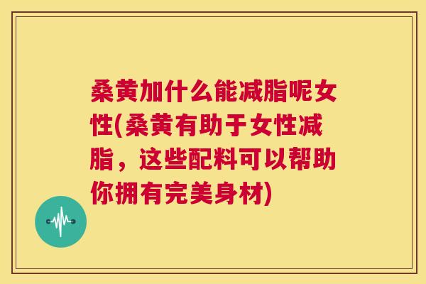 桑黄加什么能减脂呢女性(桑黄有助于女性减脂,这些配料可以帮助你拥有完美身材) 桑黄加什么能减脂呢女性(桑黄有助于女性减脂,这些配料可以帮助你拥有完美身材)