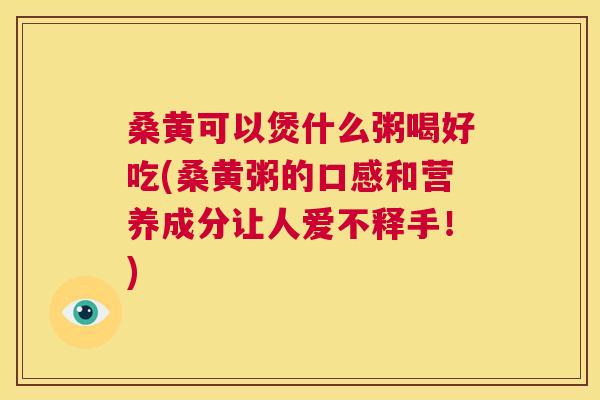 桑黄可以煲什么粥喝好吃(桑黄粥的口感和营养成分让人爱不释手！)