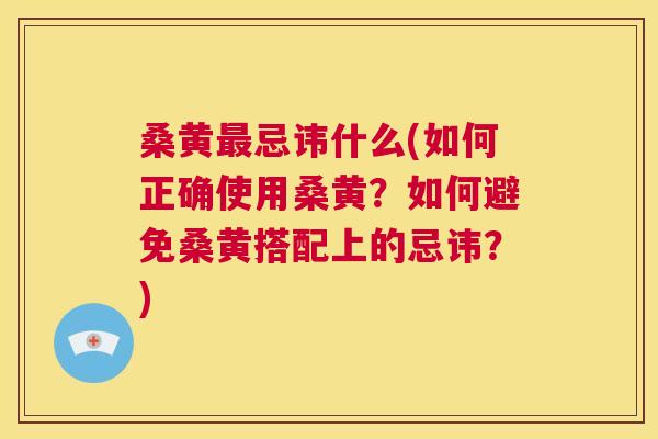 桑黄忌讳什么(如何正确使用桑黄?如何避免桑黄搭配上的忌讳?) 桑黄忌讳什么(如何正确使用桑黄?如何避免桑黄搭配上的忌讳?)