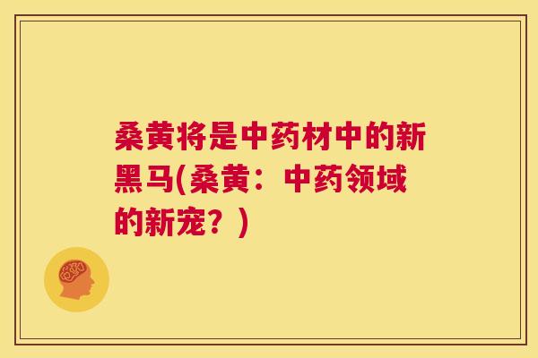桑黄将是材中的新黑马(桑黄:领域的新宠?) 桑黄将是材中的新黑马(桑黄:领域的新宠?)