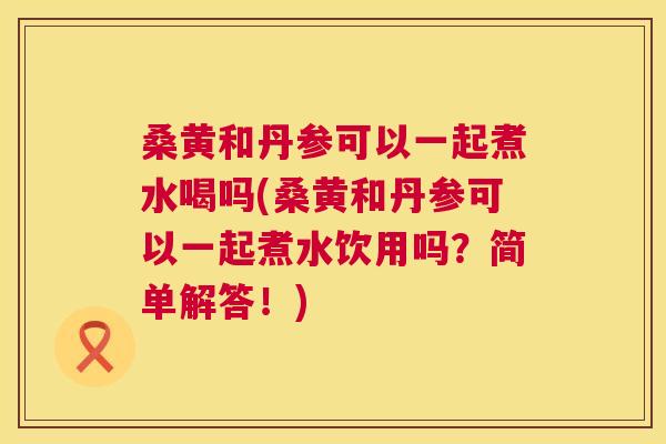 桑黄和丹参可以一起煮水喝吗(桑黄和丹参可以一起煮水饮用吗?简单解答!) 桑黄和丹参可以一起煮水喝吗(桑黄和丹参可以一起煮水饮用吗?简单解答!)