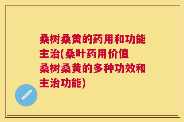 桑树桑黄的药用和功能主(桑叶药用价值 桑树桑黄的多种功效和主功能) 桑树桑黄的药用和功能主(桑叶药用价值 桑树桑黄的多种功效和主功能)