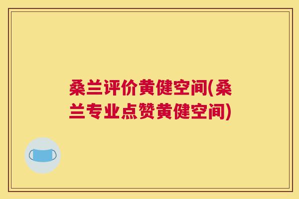 桑兰评价黄健空间(桑兰专业点赞黄健空间) 桑兰评价黄健空间(桑兰专业点赞黄健空间)