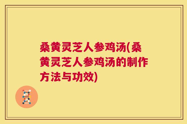 桑黄灵芝人参鸡汤(桑黄灵芝人参鸡汤的制作方法与功效) 桑黄灵芝人参鸡汤(桑黄灵芝人参鸡汤的制作方法与功效)