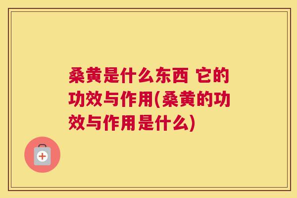 桑黄是什么东西 它的功效与作用(桑黄的功效与作用是什么) 桑黄是什么东西 它的功效与作用(桑黄的功效与作用是什么)