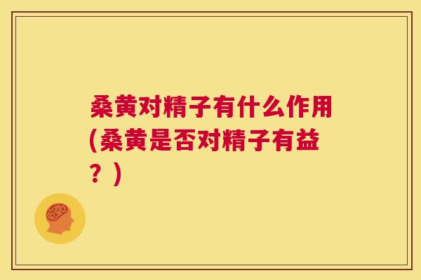 桑黄对精子有什么作用(桑黄是否对精子有益?) 桑黄对精子有什么作用(桑黄是否对精子有益?)