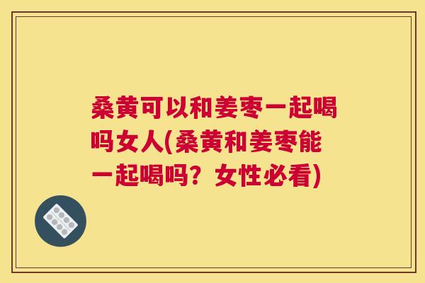 桑黄可以和姜枣一起喝吗女人(桑黄和姜枣能一起喝吗?女性必看) 桑黄可以和姜枣一起喝吗女人(桑黄和姜枣能一起喝吗?女性必看)