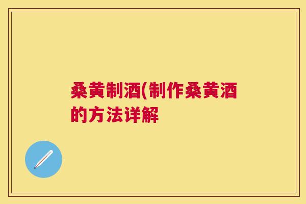 桑黄制酒(制作桑黄酒的方法详解 桑黄制酒(制作桑黄酒的方法详解