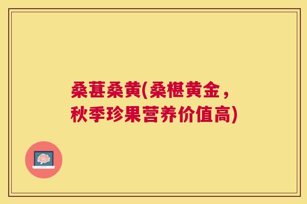 桑葚桑黄(桑椹黄金,秋季珍果营养价值高) 桑葚桑黄(桑椹黄金,秋季珍果营养价值高)