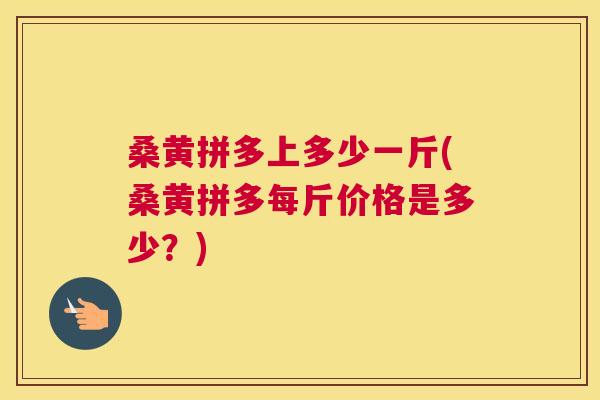 桑黄拼多上多少一斤(桑黄拼多每斤价格是多少?) 桑黄拼多上多少一斤(桑黄拼多每斤价格是多少?)