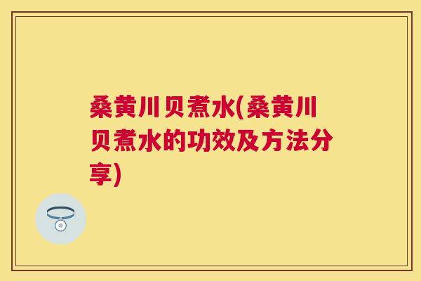 桑黄川贝煮水(桑黄川贝煮水的功效及方法分享) 桑黄川贝煮水(桑黄川贝煮水的功效及方法分享)