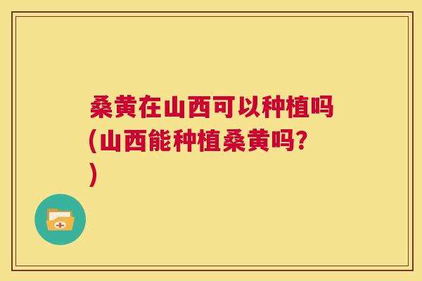 桑黄在山西可以种植吗(山西能种植桑黄吗?) 桑黄在山西可以种植吗(山西能种植桑黄吗?)