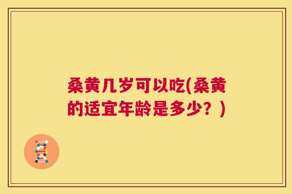 桑黄几岁可以吃(桑黄的适宜年龄是多少?) 桑黄几岁可以吃(桑黄的适宜年龄是多少?)