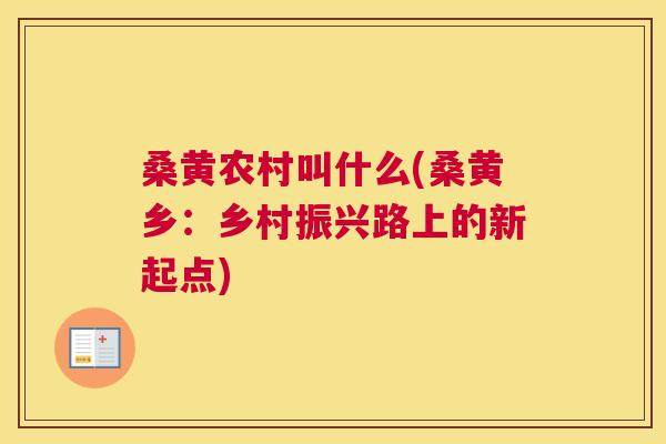 桑黄农村叫什么(桑黄乡:乡村振兴路上的新起点) 桑黄农村叫什么(桑黄乡:乡村振兴路上的新起点)