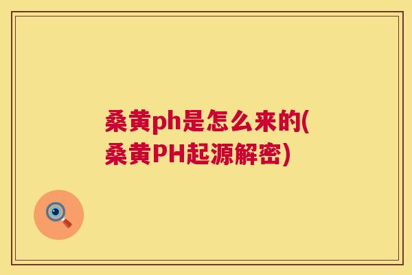 桑黄ph是怎么来的(桑黄PH起源解密) 桑黄ph是怎么来的(桑黄PH起源解密)