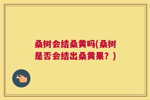 桑树会结桑黄吗(桑树是否会结出桑黄果?) 桑树会结桑黄吗(桑树是否会结出桑黄果?)