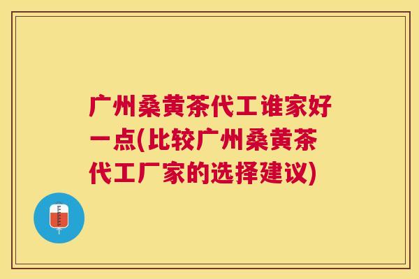 广州桑黄茶代工谁家好一点(比较广州桑黄茶代工厂家的选择建议) 广州桑黄茶代工谁家好一点(比较广州桑黄茶代工厂家的选择建议)